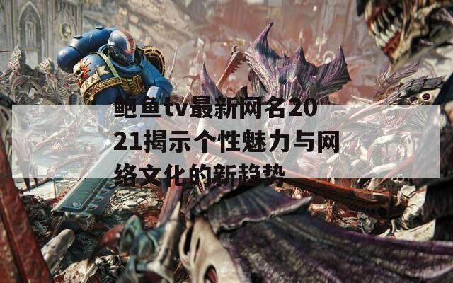 鲍鱼tv最新网名2021揭示个性魅力与网络文化的新趋势