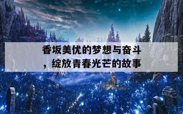 香坂美优的梦想与奋斗，绽放青春光芒的故事
