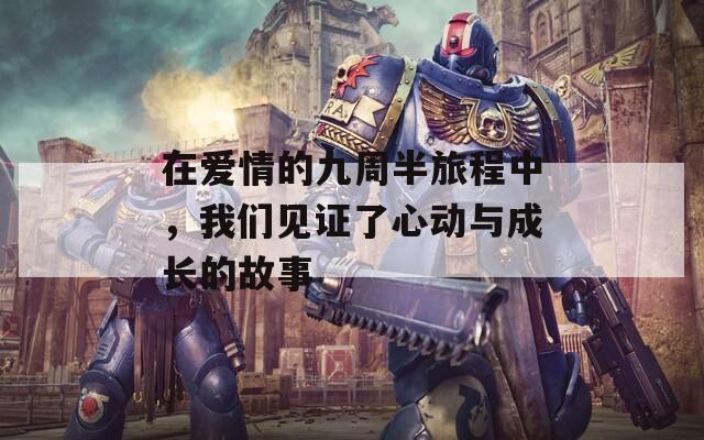 在爱情的九周半旅程中，我们见证了心动与成长的故事