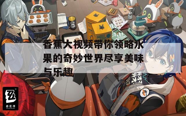 香蕉大视频带你领略水果的奇妙世界尽享美味与乐趣  第1张