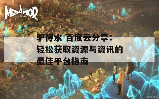 驴得水 百度云分享：轻松获取资源与资讯的最佳平台指南