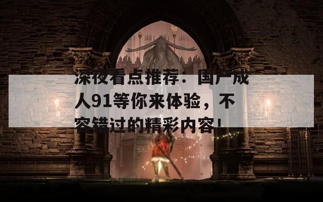 深夜看点推荐：国产成人91等你来体验，不容错过的精彩内容！  第1张
