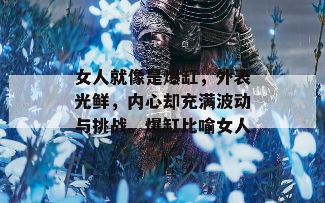 女人就像是爆缸，外表光鲜，内心却充满波动与挑战。爆缸比喻女人