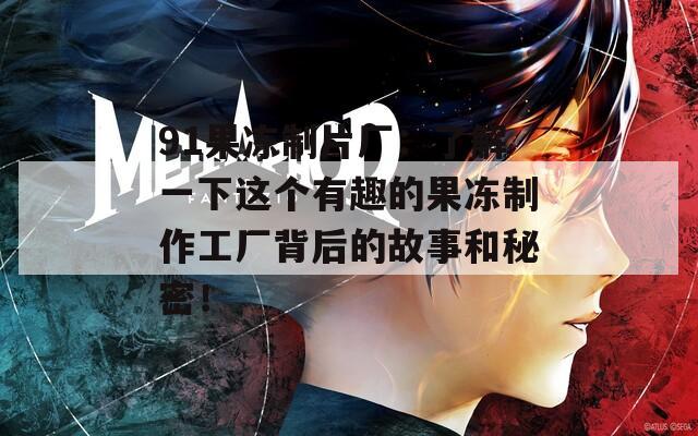 91果冻制片厂：了解一下这个有趣的果冻制作工厂背后的故事和秘密！