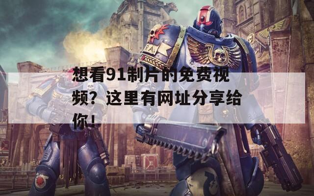 想看91制片的免费视频？这里有网址分享给你！  第1张