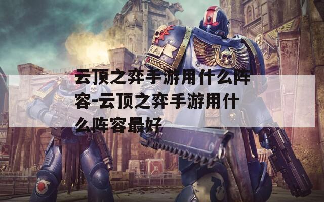 云顶之弈手游用什么阵容-云顶之弈手游用什么阵容最好  第1张