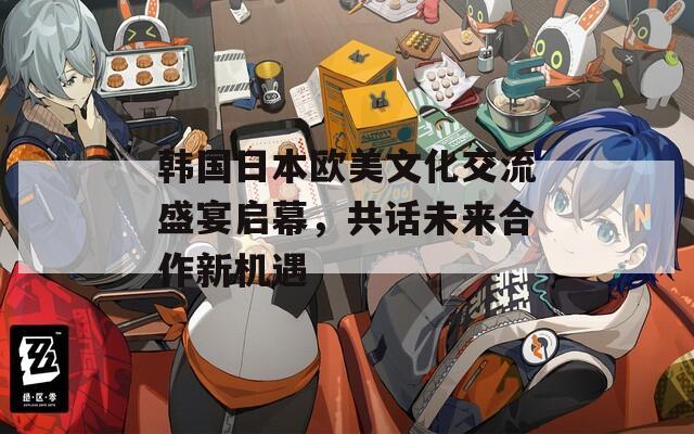 韩国日本欧美文化交流盛宴启幕，共话未来合作新机遇  第1张