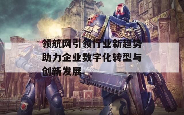 领航网引领行业新趋势助力企业数字化转型与创新发展  第1张