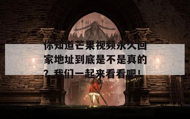 你知道芒果视频永久回家地址到底是不是真的？我们一起来看看吧！  第1张