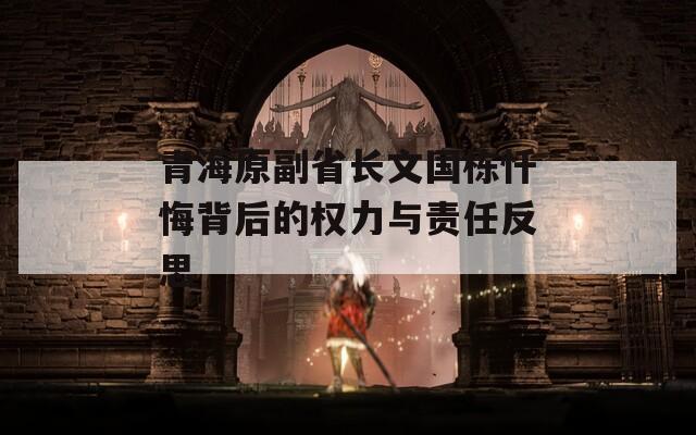 青海原副省长文国栋忏悔背后的权力与责任反思