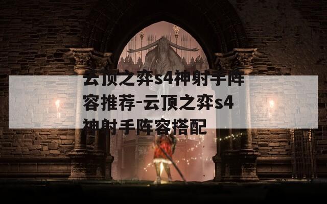 云顶之弈s4神射手阵容推荐-云顶之弈s4神射手阵容搭配