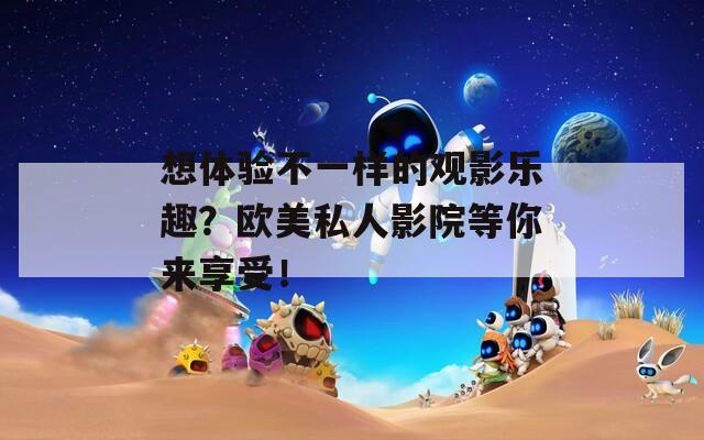 想体验不一样的观影乐趣？欧美私人影院等你来享受！  第1张