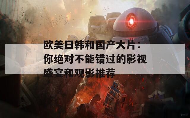 欧美日韩和国产大片：你绝对不能错过的影视盛宴和观影推荐