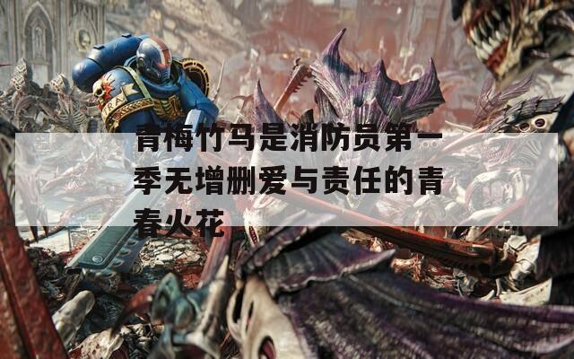 青梅竹马是消防员第一季无增删爱与责任的青春火花