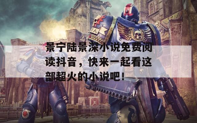 景宁陆景深小说免费阅读抖音，快来一起看这部超火的小说吧！
