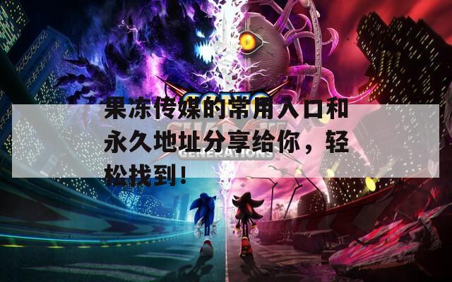 果冻传媒的常用入口和永久地址分享给你，轻松找到！