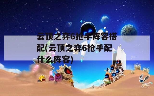 云顶之弈6抢手阵容搭配(云顶之弈6枪手配什么阵容)  第1张