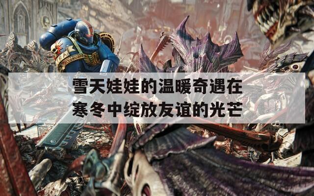雪天娃娃的温暖奇遇在寒冬中绽放友谊的光芒  第1张