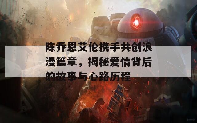 陈乔恩艾伦携手共创浪漫篇章，揭秘爱情背后的故事与心路历程  第1张