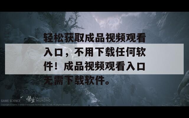 轻松获取成品视频观看入口，不用下载任何软件！成品视频观看入口无需下载软件。