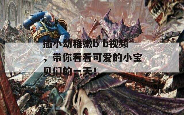 插小幼稚嫩b b视频，带你看看可爱的小宝贝们的一天！  第1张