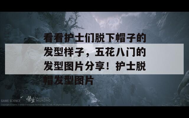 看看护士们脱下帽子的发型样子，五花八门的发型图片分享！护士脱帽发型图片  第1张