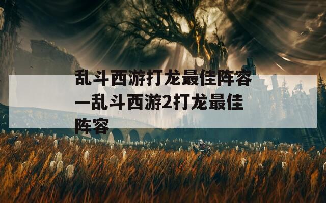 乱斗西游打龙最佳阵容—乱斗西游2打龙最佳阵容
