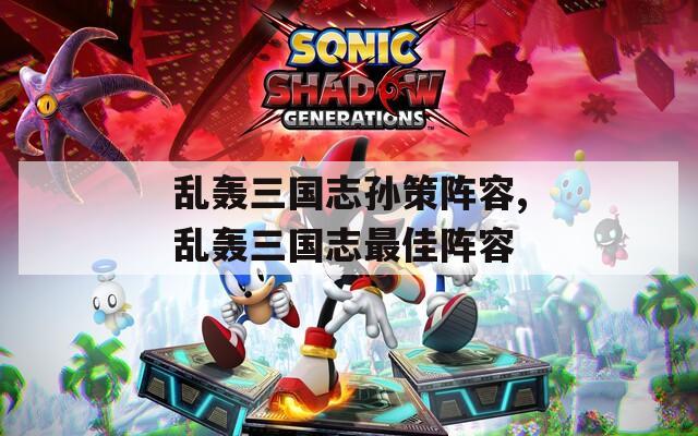 乱轰三国志孙策阵容,乱轰三国志最佳阵容