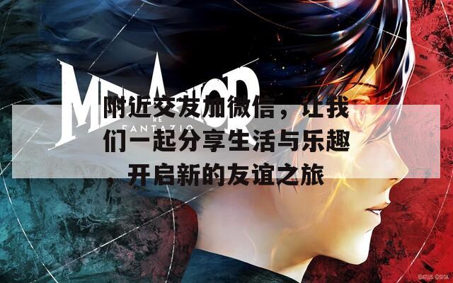 附近交友加微信，让我们一起分享生活与乐趣，开启新的友谊之旅