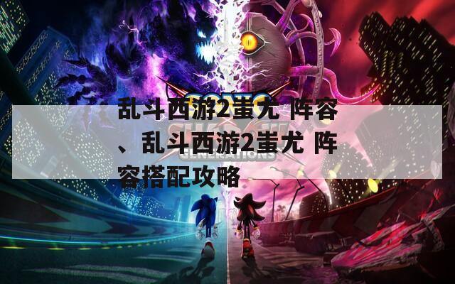 乱斗西游2蚩尤 阵容、乱斗西游2蚩尤 阵容搭配攻略
