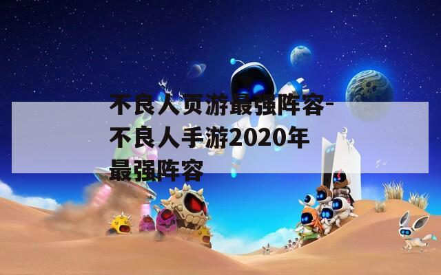 不良人页游最强阵容-不良人手游2020年最强阵容  第1张