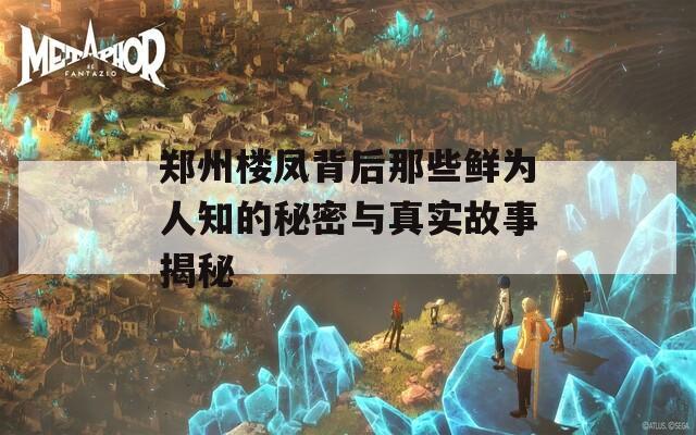 郑州楼凤背后那些鲜为人知的秘密与真实故事揭秘