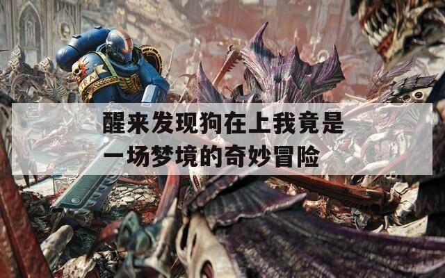 醒来发现狗在上我竟是一场梦境的奇妙冒险