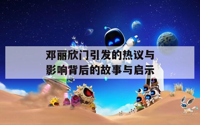 邓丽欣门引发的热议与影响背后的故事与启示