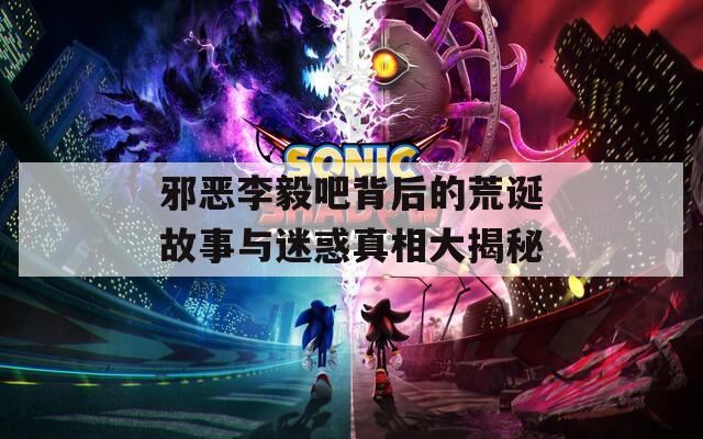 邪恶李毅吧背后的荒诞故事与迷惑真相大揭秘  第1张