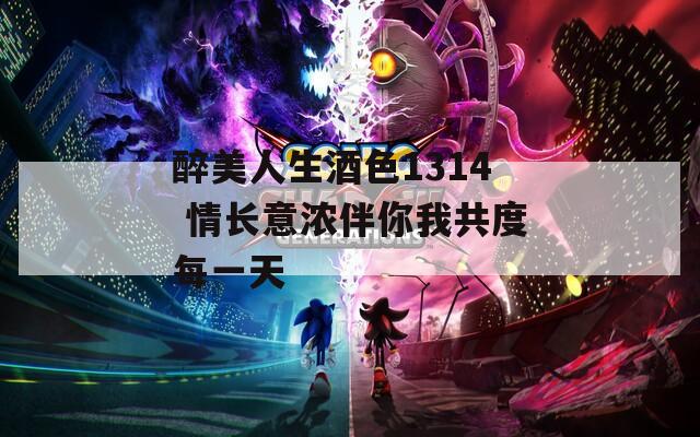 醉美人生酒色1314 情长意浓伴你我共度每一天
