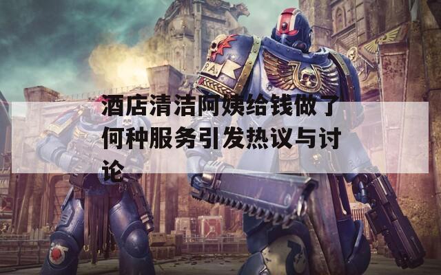 酒店清洁阿姨给钱做了何种服务引发热议与讨论  第1张