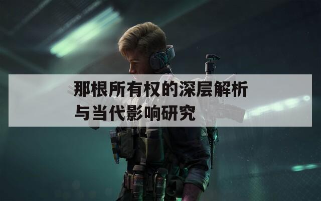 那根所有权的深层解析与当代影响研究  第1张