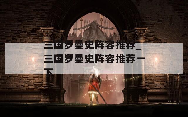 三国罗曼史阵容推荐_三国罗曼史阵容推荐一下