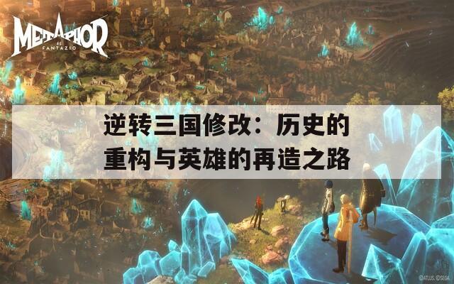 逆转三国修改：历史的重构与英雄的再造之路