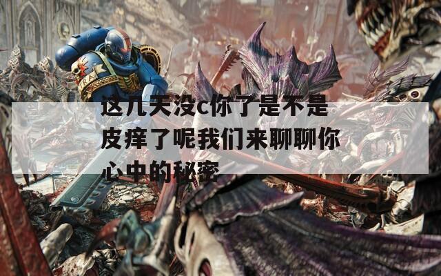 这几天没c你了是不是皮痒了呢我们来聊聊你心中的秘密  第1张