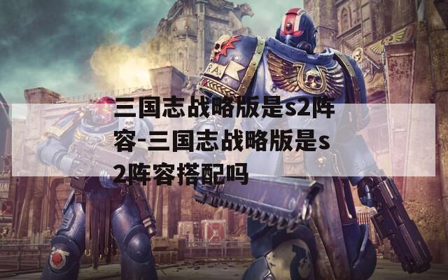 三国志战略版是s2阵容-三国志战略版是s2阵容搭配吗  第1张