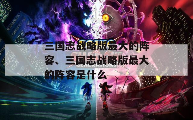 三国志战略版最大的阵容、三国志战略版最大的阵容是什么