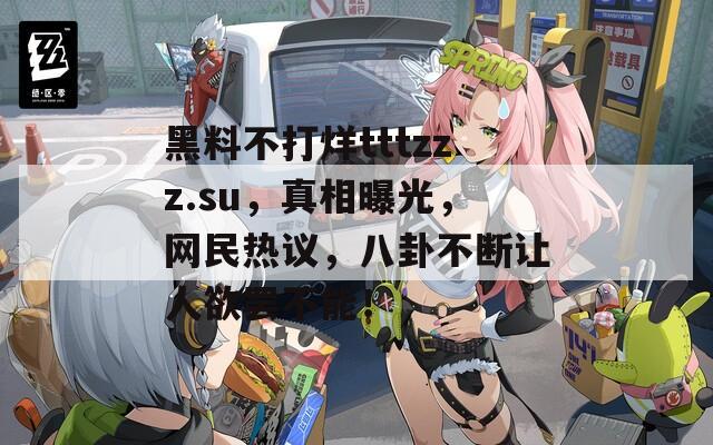 黑料不打烊tttzzz.su，真相曝光，网民热议，八卦不断让人欲罢不能！