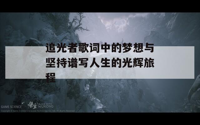 追光者歌词中的梦想与坚持谱写人生的光辉旅程  第1张