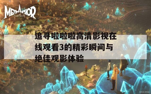 追寻啦啦啦高清影视在线观看3的精彩瞬间与绝佳观影体验