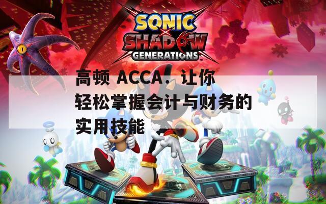 高顿 ACCA：让你轻松掌握会计与财务的实用技能