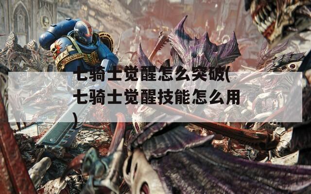 七骑士觉醒怎么突破(七骑士觉醒技能怎么用)