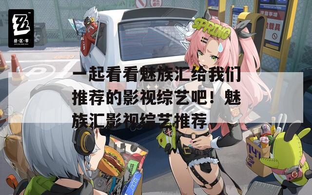 一起看看魅族汇给我们推荐的影视综艺吧！魅族汇影视综艺推荐