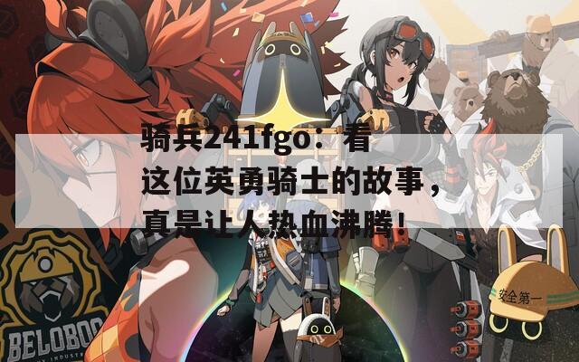 骑兵241fgo：看这位英勇骑士的故事，真是让人热血沸腾！